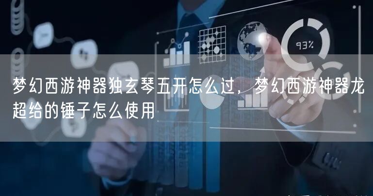 梦幻西游神器独玄琴五开怎么过，梦幻西游神器龙超给的锤子怎么使用