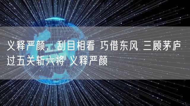 义释严颜，刮目相看 巧借东风 三顾茅庐 过五关斩六将 义释严颜