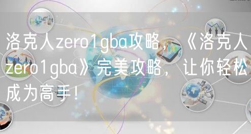 洛克人zero1gba攻略，《洛克人zero1gba》完美攻略，让你轻松成为高手！