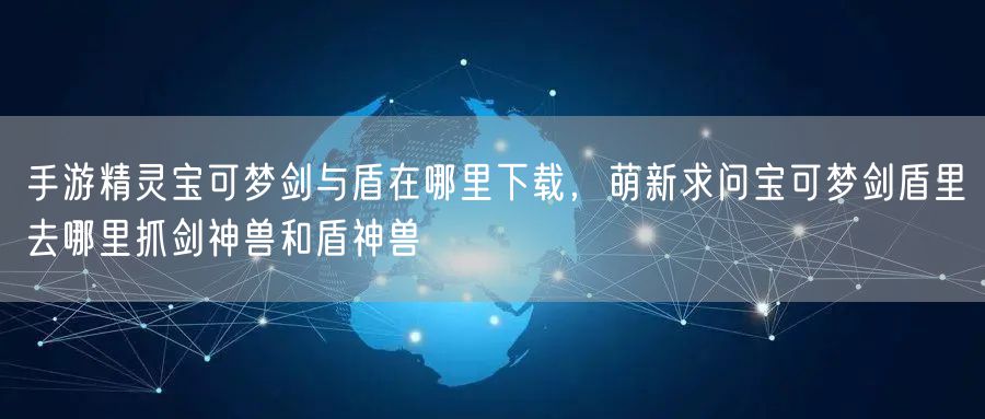 手游精灵宝可梦剑与盾在哪里下载，萌新求问宝可梦剑盾里去哪里抓剑神兽和盾神兽