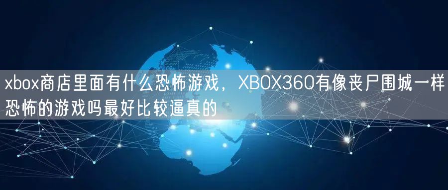 xbox商店里面有什么恐怖游戏,XBOX360有像丧尸围城一样恐怖的游戏吗最好比较逼真的