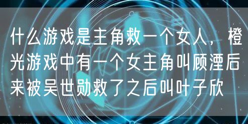 什么游戏是主角救一个女人，橙光游戏中有一个女主角叫顾湮后来被吴世勋救了之后叫叶子欣