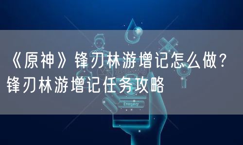 《原神》锋刃林游增记怎么做？ 锋刃林游增记任务攻略