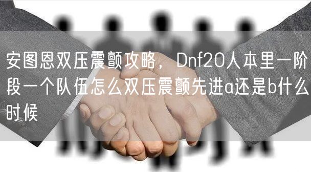 安图恩双压震颤攻略，Dnf20人本里一阶段一个队伍怎么双压震颤先进a还是b什么时候