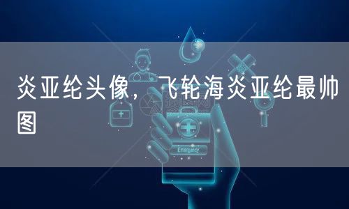 炎亚纶头像,飞轮海炎亚纶最帅图