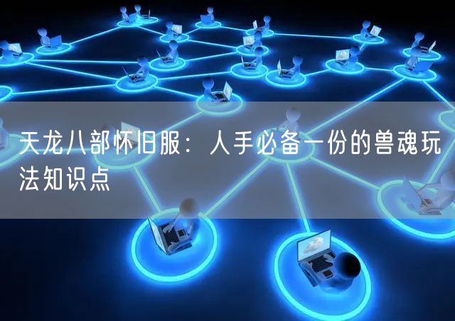 天龙八部怀旧服：人手必备一份的兽魂玩法知识点