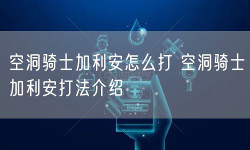 空洞骑士加利安怎么打 空洞骑士加利安打法介绍