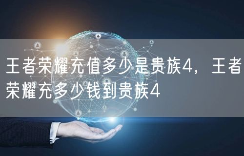 王者荣耀充值多少是贵族4,王者荣耀充多少钱到贵族4
