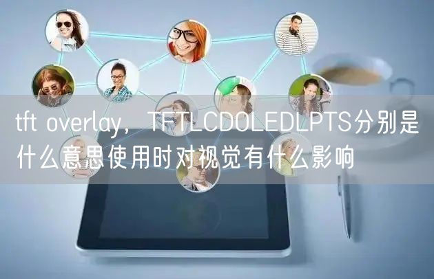tft overlay，TFTLCDOLEDLPTS分别是什么意思使用时对视觉有什么影响