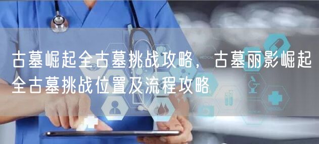 古墓崛起全古墓挑战攻略，古墓丽影崛起全古墓挑战位置及流程攻略