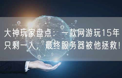 大神玩家盘点:一款网游玩15年只剩一人,最终服务器被他拯救!