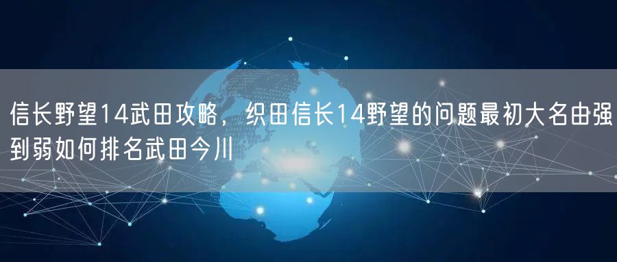 信长野望14武田攻略，织田信长14野望的问题最初大名由强到弱如何排名武田今川