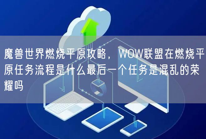 魔兽世界燃烧平原攻略,WOW联盟在燃烧平原任务流程是什么最后一个任务是混乱的荣耀吗
