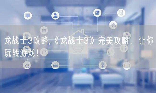 龙战士3攻略,《龙战士3》完美攻略，让你玩转游戏！