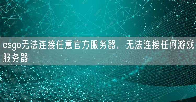 csgo无法连接任意官方服务器,无法连接任何游戏服务器
