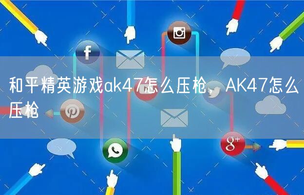 和平精英游戏ak47怎么压枪，AK47怎么压枪