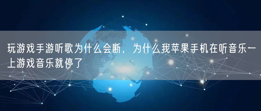 玩游戏手游听歌为什么会断,为什么我苹果手机在听音乐一上游戏音乐就停了