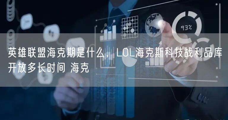 英雄联盟海克期是什么，LOL海克斯科技战利品库开放多长时间 海克