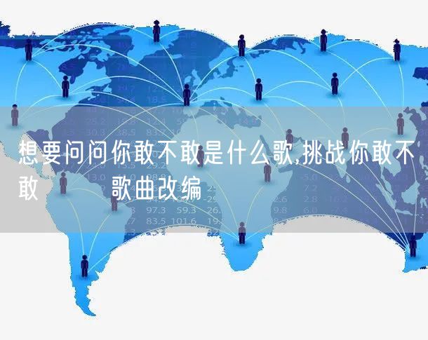 想要问问你敢不敢是什么歌,挑战你敢不敢 ── 歌曲改编