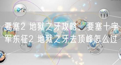 要塞2 地狱之牙攻略，要塞十字军东征2 地狱之牙去顶峰怎么过