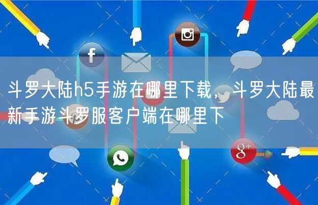 斗罗大陆h5手游在哪里下载，斗罗大陆最新手游斗罗服客户端在哪里下