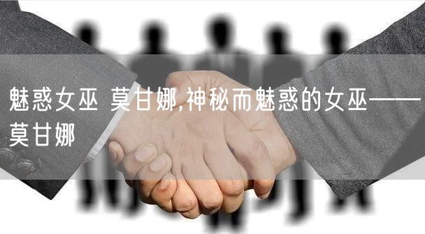 魅惑女巫 莫甘娜,神秘而魅惑的女巫——莫甘娜