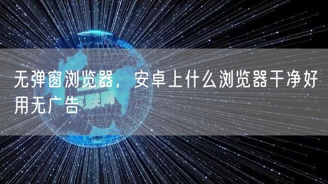无弹窗浏览器，安卓上什么浏览器干净好用无广告
