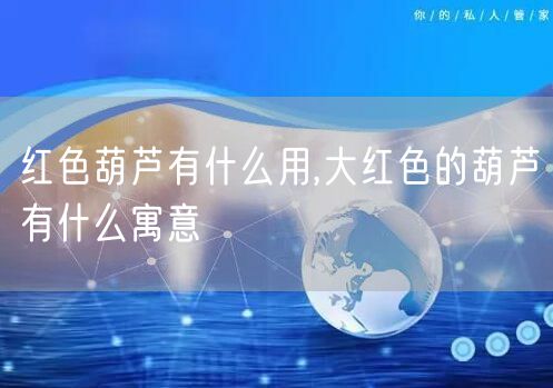 红色葫芦有什么用,大红色的葫芦有什么寓意