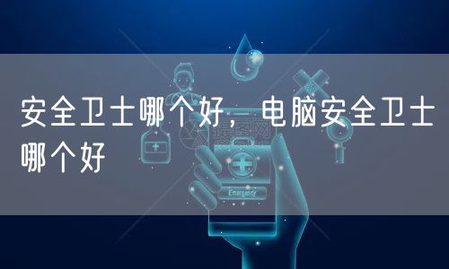 安全卫士哪个好,电脑安全卫士哪个好