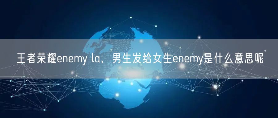 王者荣耀enemy la,男生发给女生enemy是什么意思呢