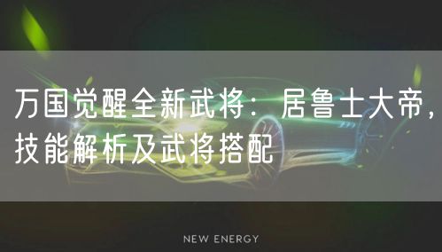 万国觉醒全新武将:居鲁士大帝,技能解析及武将搭配