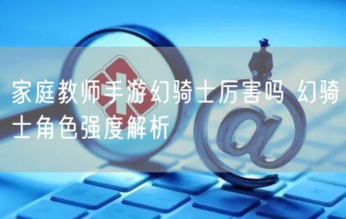 家庭教师手游幻骑士厉害吗 幻骑士角色强度解析