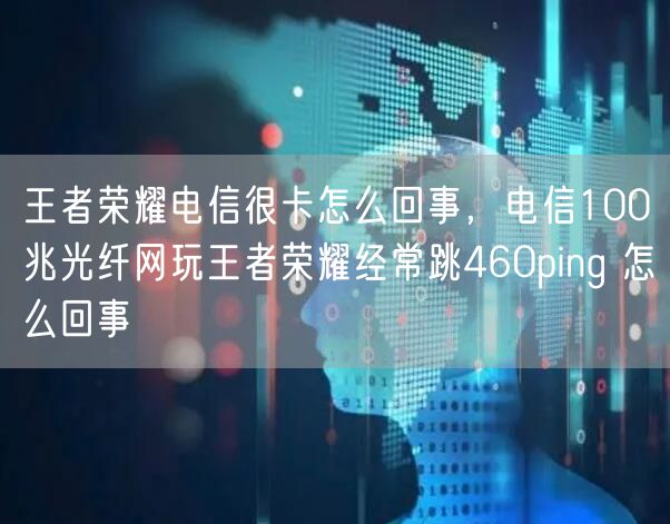 王者荣耀电信很卡怎么回事，电信100兆光纤网玩王者荣耀经常跳460ping 怎么回事