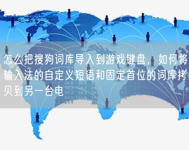 怎么把搜狗词库导入到游戏键盘，如何将输入法的自定义短语和固定首位的词库拷贝到另一台电