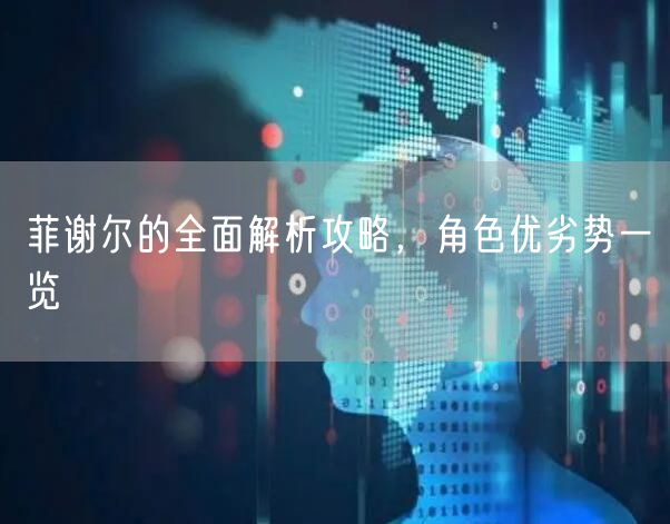 菲谢尔的全面解析攻略,角色优劣势一览