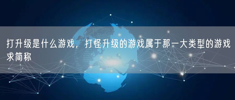 打升级是什么游戏，打怪升级的游戏属于那一大类型的游戏求简称