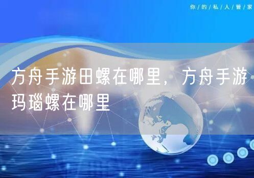 方舟手游田螺在哪里，方舟手游玛瑙螺在哪里