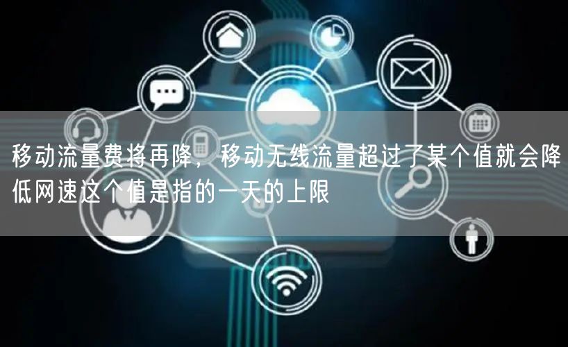 移动流量费将再降,移动无线流量超过了某个值就会降低网速这个值是指的一天的上限