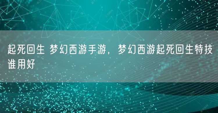 起死回生 梦幻西游手游，梦幻西游起死回生特技谁用好