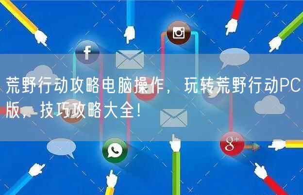 荒野行动攻略电脑操作,玩转荒野行动PC版,技巧攻略大全!