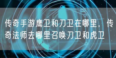 传奇手游鹰卫和刀卫在哪里,传奇法师去哪里召唤刀卫和虎卫