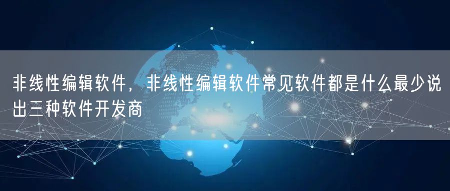 非线性编辑软件，非线性编辑软件常见软件都是什么最少说出三种软件开发商