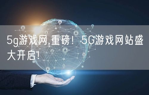 5g游戏网,重磅!5G游戏网站盛大开启!
