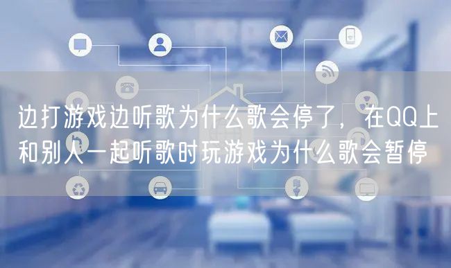 边打游戏边听歌为什么歌会停了,在QQ上和别人一起听歌时玩游戏为什么歌会暂停