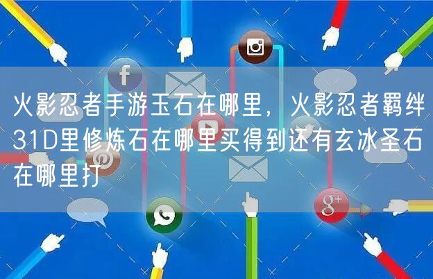 火影忍者手游玉石在哪里，火影忍者羁绊31D里修炼石在哪里买得到还有玄冰圣石在哪里打