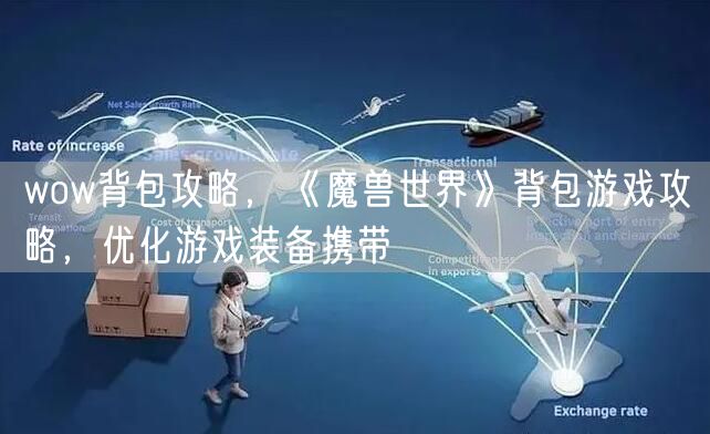 wow背包攻略,《魔兽世界》背包游戏攻略,优化游戏装备携带