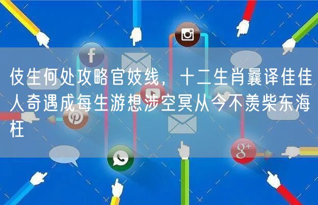 伎生何处攻略官妓线，十二生肖曩译佳佳人奇遇成每生游想涉空冥从今不羡柴东海枉