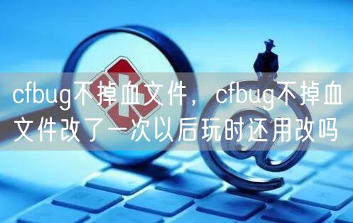 cfbug不掉血文件,cfbug不掉血文件改了一次以后玩时还用改吗