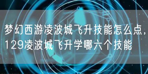 梦幻西游凌波城飞升技能怎么点，129凌波城飞升学哪六个技能