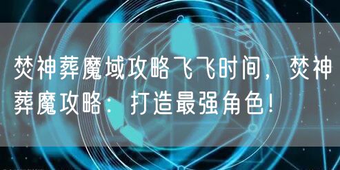 焚神葬魔域攻略飞飞时间,焚神葬魔攻略:打造最强角色!